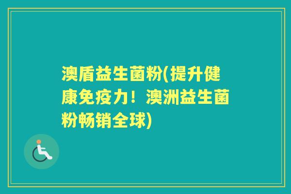 澳盾益生菌粉(提升健康力!澳洲益生菌粉畅销全球) 澳盾益生菌粉(提升健康力!澳洲益生菌粉畅销全球)