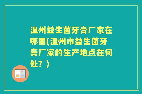 温州益生菌牙膏厂家在哪里(温州市益生菌牙膏厂家的生产地点在何处?) 温州益生菌牙膏厂家在哪里(温州市益生菌牙膏厂家的生产地点在何处?)