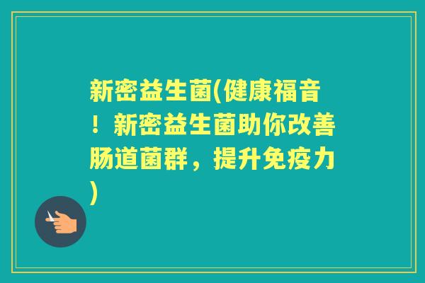 新密益生菌(健康福音！新密益生菌助你改善肠道菌群，提升力)