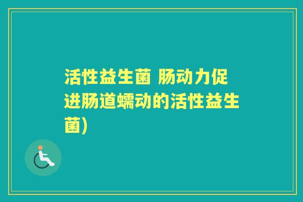 活性益生菌 肠动力促进肠道蠕动的活性益生菌) 活性益生菌 肠动力促进肠道蠕动的活性益生菌)