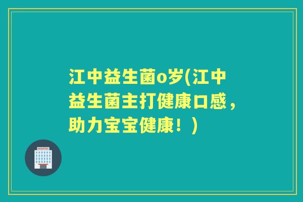江中益生菌o岁(江中益生菌主打健康口感,助力宝宝健康!) 江中益生菌o岁(江中益生菌主打健康口感,助力宝宝健康!)