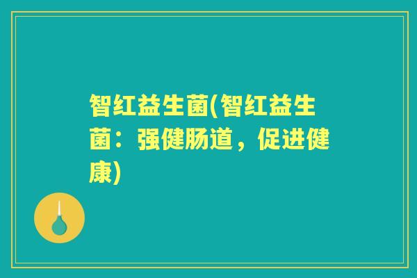 智红益生菌(智红益生菌:强健肠道,促进健康) 智红益生菌(智红益生菌:强健肠道,促进健康)