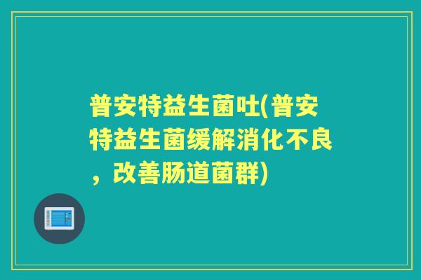 普安特益生菌吐(普安特益生菌缓解，改善肠道菌群)