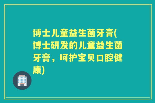 博士儿童益生菌牙膏(博士研发的儿童益生菌牙膏,呵护宝贝口腔健康) 博士儿童益生菌牙膏(博士研发的儿童益生菌牙膏,呵护宝贝口腔健康)