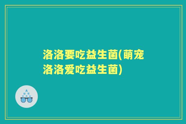 洛洛要吃益生菌(萌宠洛洛爱吃益生菌) 洛洛要吃益生菌(萌宠洛洛爱吃益生菌)