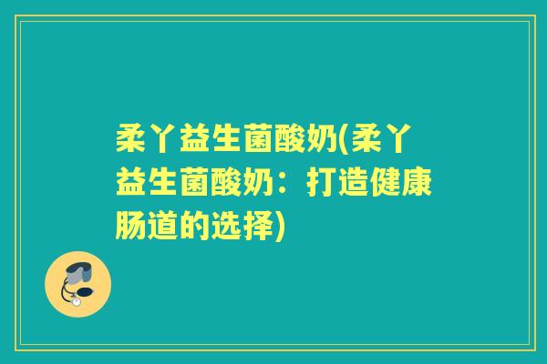 柔丫益生菌酸奶(柔丫益生菌酸奶:打造健康肠道的选择) 柔丫益生菌酸奶(柔丫益生菌酸奶:打造健康肠道的选择)