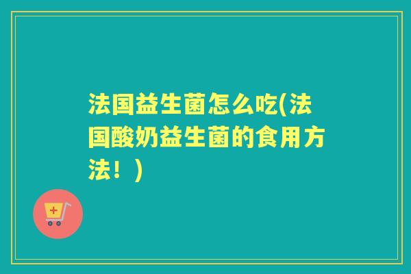 法国益生菌怎么吃(法国酸奶益生菌的食用方法!) 法国益生菌怎么吃(法国酸奶益生菌的食用方法!)