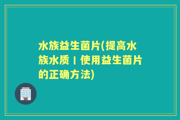 水族益生菌片(提高水族水质丨使用益生菌片的正确方法) 水族益生菌片(提高水族水质丨使用益生菌片的正确方法)