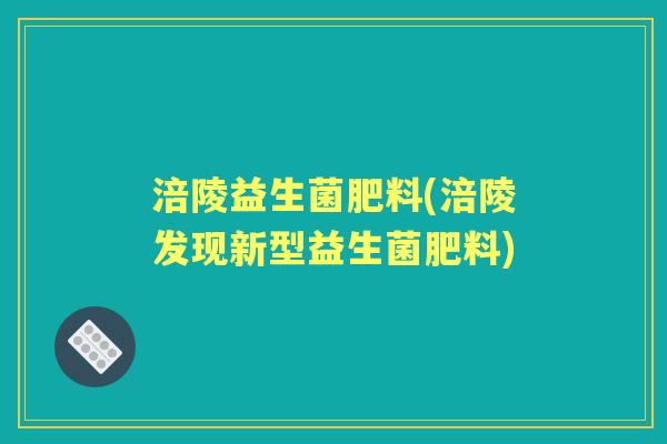 涪陵益生菌肥料(涪陵发现新型益生菌肥料) 涪陵益生菌肥料(涪陵发现新型益生菌肥料)
