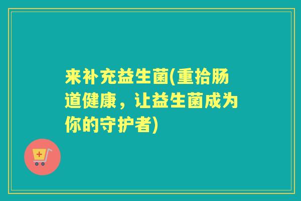 来补充益生菌(重拾肠道健康，让益生菌成为你的守护者)