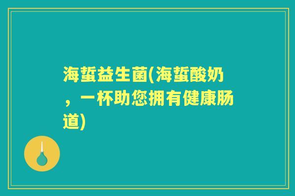 海蜇益生菌(海蜇酸奶,一杯助您拥有健康肠道) 海蜇益生菌(海蜇酸奶,一杯助您拥有健康肠道)