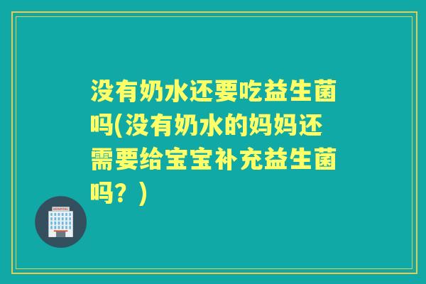 没有奶水还要吃益生菌吗(没有奶水的妈妈还需要给宝宝补充益生菌吗?) 没有奶水还要吃益生菌吗(没有奶水的妈妈还需要给宝宝补充益生菌吗?)