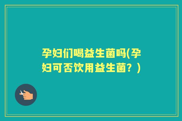 孕妇们喝益生菌吗(孕妇可否饮用益生菌？)