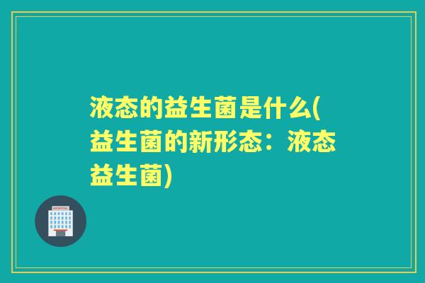 液态的益生菌是什么(益生菌的新形态:液态益生菌) 液态的益生菌是什么(益生菌的新形态:液态益生菌)
