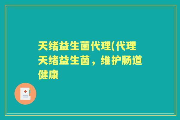 天绪益生菌代理(代理天绪益生菌,维护肠道健康 天绪益生菌代理(代理天绪益生菌,维护肠道健康