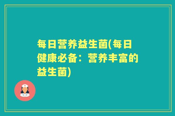 每日营养益生菌(每日健康必备：营养丰富的益生菌)