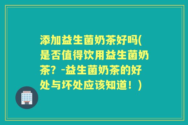 添加益生菌奶茶好吗(是否值得饮用益生菌奶茶？-益生菌奶茶的好处与坏处应该知道！)