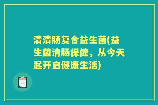 清清肠复合益生菌(益生菌清肠保健,从今天起开启健康生活) 清清肠复合益生菌(益生菌清肠保健,从今天起开启健康生活)