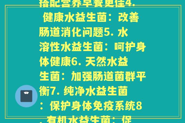 每鲜水益生菌(1. 鲜活水益生菌：增强力2. 活菌水益生菌：有助肠道健康3. 饮用水益生菌：搭配营养早餐更佳4. 健康水益生菌：改善肠道消化问题5. 水溶性水益生菌：呵护身体健康6. 天然水益生菌：加强肠道菌群平衡7. 纯净水益生菌：保护身体系统8. 有机水益生菌：促进肠道吸收养分9. 高效水益生菌：加强肠道蠕动10. 纯天然水益生菌：改善拉肚子等问题)