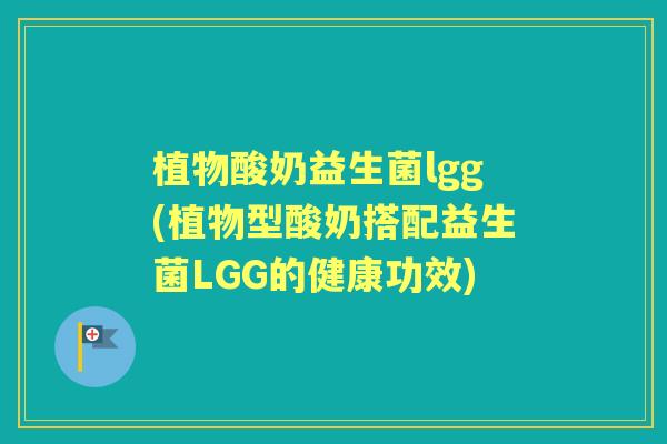 植物酸奶益生菌lgg(植物型酸奶搭配益生菌LGG的健康功效)