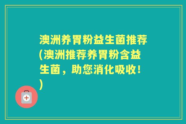 澳洲养胃粉益生菌推荐(澳洲推荐养胃粉含益生菌,助您消化吸收!) 澳洲养胃粉益生菌推荐(澳洲推荐养胃粉含益生菌,助您消化吸收!)