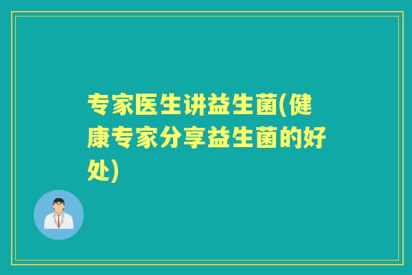 专家医生讲益生菌(健康专家分享益生菌的好处) 专家医生讲益生菌(健康专家分享益生菌的好处)