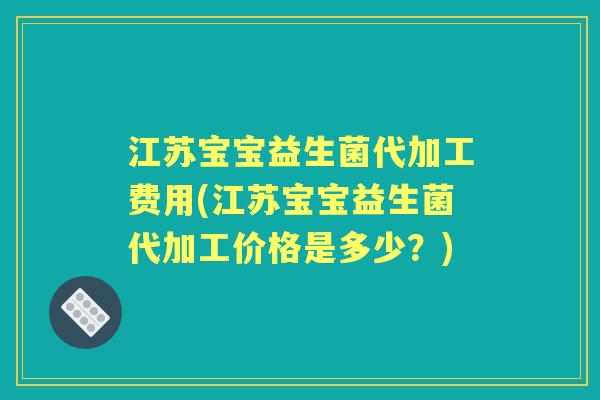 江苏宝宝益生菌代加工费用(江苏宝宝益生菌代加工价格是多少?) 江苏宝宝益生菌代加工费用(江苏宝宝益生菌代加工价格是多少?)