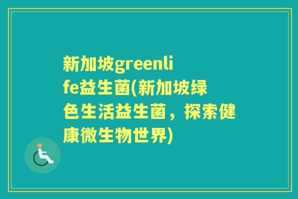 新加坡greenlife益生菌(新加坡绿色生活益生菌,探索健康微生物世界) 新加坡greenlife益生菌(新加坡绿色生活益生菌,探索健康微生物世界)