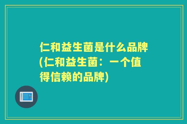 仁和益生菌是什么品牌(仁和益生菌:一个值得信赖的品牌) 仁和益生菌是什么品牌(仁和益生菌:一个值得信赖的品牌)