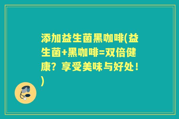添加益生菌黑咖啡(益生菌+黑咖啡=双倍健康？享受美味与好处！)