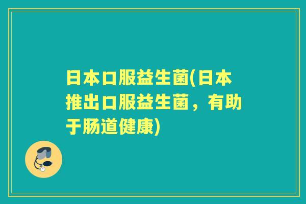 日本口服益生菌(日本推出口服益生菌，有助于肠道健康)