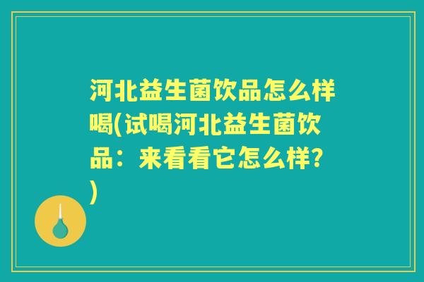 河北益生菌饮品怎么样喝(试喝河北益生菌饮品:来看看它怎么样?) 河北益生菌饮品怎么样喝(试喝河北益生菌饮品:来看看它怎么样?)