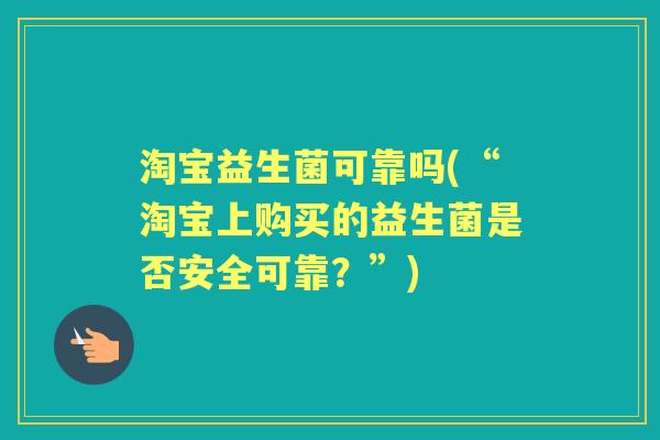 淘宝益生菌可靠吗(“淘宝上购买的益生菌是否安全可靠?”) 淘宝益生菌可靠吗(“淘宝上购买的益生菌是否安全可靠?”)