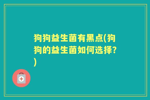 狗狗益生菌有黑点(狗狗的益生菌如何选择?) 狗狗益生菌有黑点(狗狗的益生菌如何选择?)