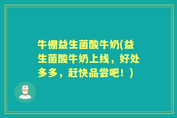 牛棚益生菌酸牛奶(益生菌酸牛奶上线,好处多多,赶快品尝吧!) 牛棚益生菌酸牛奶(益生菌酸牛奶上线,好处多多,赶快品尝吧!)