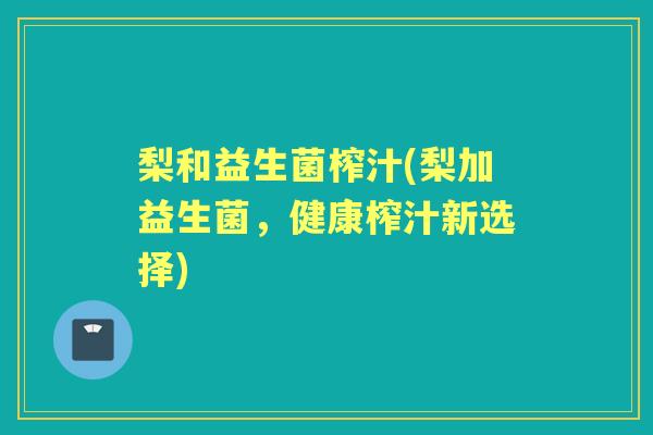梨和益生菌榨汁(梨加益生菌,健康榨汁新选择) 梨和益生菌榨汁(梨加益生菌,健康榨汁新选择)