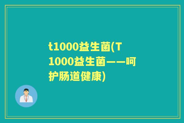 t1000益生菌(T1000益生菌——呵护肠道健康) t1000益生菌(T1000益生菌——呵护肠道健康)