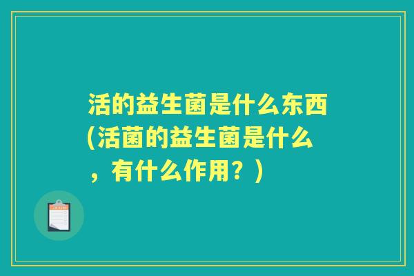 活的益生菌是什么东西(活菌的益生菌是什么,有什么作用?) 活的益生菌是什么东西(活菌的益生菌是什么,有什么作用?)