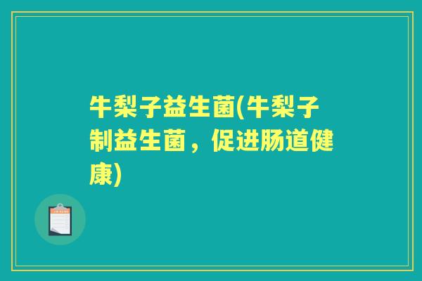 牛梨子益生菌(牛梨子制益生菌,促进肠道健康) 牛梨子益生菌(牛梨子制益生菌,促进肠道健康)