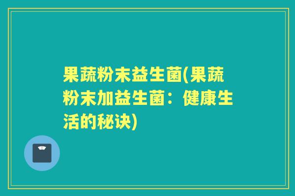 果蔬粉末益生菌(果蔬粉末加益生菌:健康生活的秘诀) 果蔬粉末益生菌(果蔬粉末加益生菌:健康生活的秘诀)