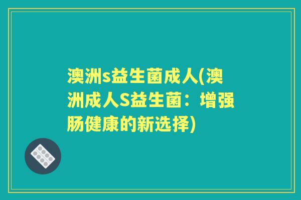 澳洲s益生菌成人(澳洲成人S益生菌:增强肠健康的新选择) 澳洲s益生菌成人(澳洲成人S益生菌:增强肠健康的新选择)
