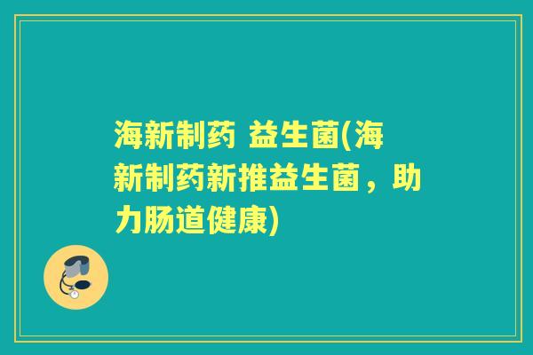 海新制药 益生菌(海新制药新推益生菌,助力肠道健康) 海新制药 益生菌(海新制药新推益生菌,助力肠道健康)