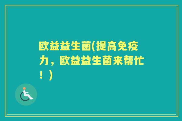 欧益益生菌(提高力,欧益益生菌来帮忙!) 欧益益生菌(提高力,欧益益生菌来帮忙!)