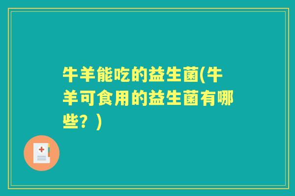 牛羊能吃的益生菌(牛羊可食用的益生菌有哪些？)