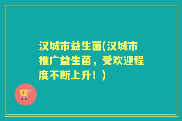 汉城市益生菌(汉城市推广益生菌,受欢迎程度不断上升!) 汉城市益生菌(汉城市推广益生菌,受欢迎程度不断上升!)