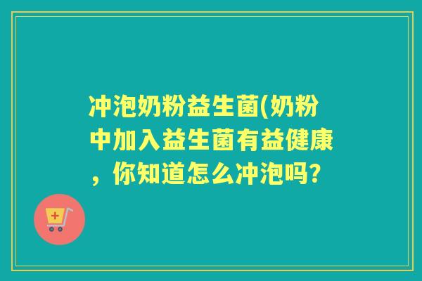 冲泡奶粉益生菌(奶粉中加入益生菌有益健康，你知道怎么冲泡吗？
