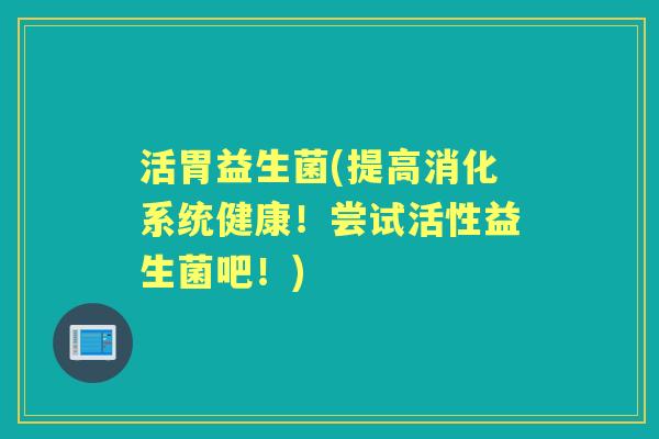 活胃益生菌(提高消化系统健康！尝试活性益生菌吧！)