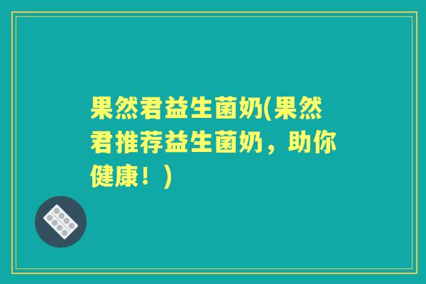 果然君益生菌奶(果然君推荐益生菌奶,助你健康!) 果然君益生菌奶(果然君推荐益生菌奶,助你健康!)