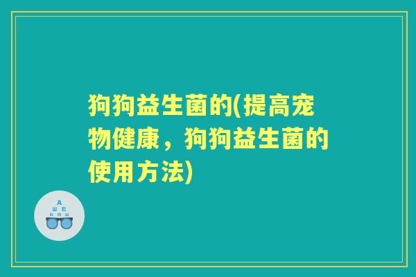 狗狗益生菌的(提高宠物健康,狗狗益生菌的使用方法) 狗狗益生菌的(提高宠物健康,狗狗益生菌的使用方法)
