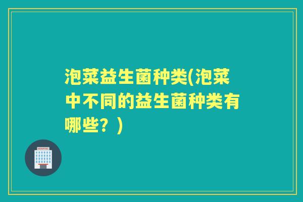 泡菜益生菌种类(泡菜中不同的益生菌种类有哪些？)